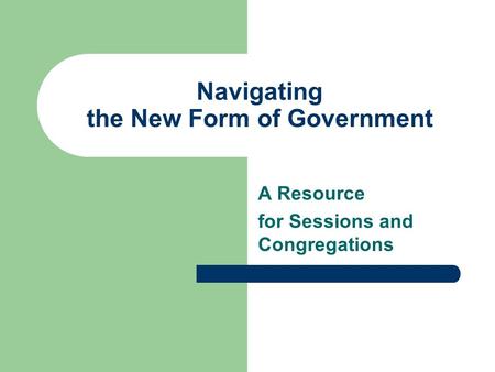 Navigating the New Form of Government A Resource for Sessions and Congregations.