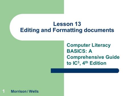 1 Lesson 13 Editing and Formatting documents Computer Literacy BASICS: A Comprehensive Guide to IC 3, 4 th Edition Morrison / Wells.