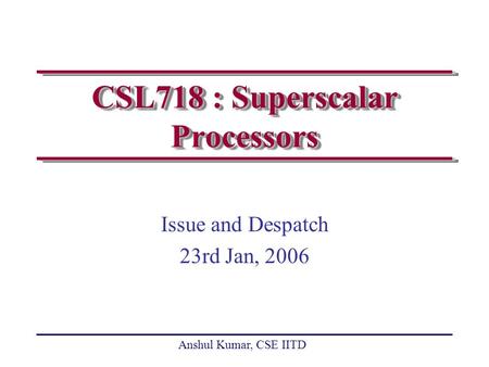 Anshul Kumar, CSE IITD CSL718 : Superscalar Processors Issue and Despatch 23rd Jan, 2006.