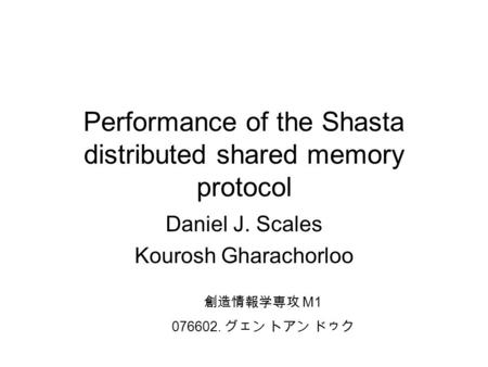 Performance of the Shasta distributed shared memory protocol Daniel J. Scales Kourosh Gharachorloo 創造情報学専攻 M1 076602. グェン トアン ドゥク.