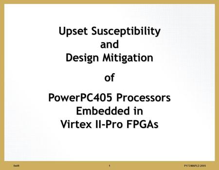 P173/MAPLD 2005 Swift1 Upset Susceptibility and Design Mitigation of PowerPC405 Processors Embedded in Virtex II-Pro FPGAs.