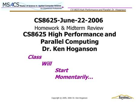 CS 8625 High Performance and Parallel, Dr. Hoganson Copyright © 2005, 2006 Dr. Ken Hoganson CS8625-June-22-2006 Class Will Start Momentarily… Homework.