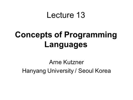 Lecture 13 Concepts of Programming Languages Arne Kutzner Hanyang University / Seoul Korea.