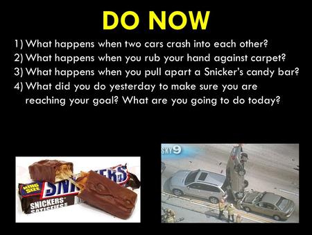 DO NOW 1)What happens when two cars crash into each other? 2)What happens when you rub your hand against carpet? 3)What happens when you pull apart a Snicker’s.