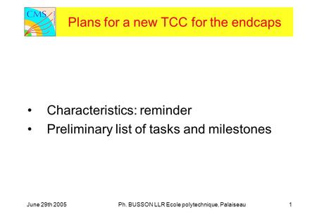 June 29th 2005Ph. BUSSON LLR Ecole polytechnique, Palaiseau1 Plans for a new TCC for the endcaps Characteristics: reminder Preliminary list of tasks and.