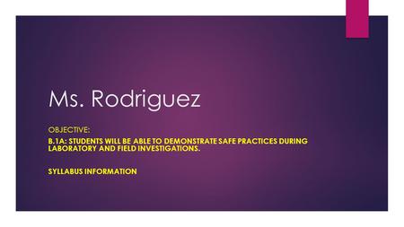 Ms. Rodriguez OBJECTIVE: B.1A: STUDENTS WILL BE ABLE TO DEMONSTRATE SAFE PRACTICES DURING LABORATORY AND FIELD INVESTIGATIONS. SYLLABUS INFORMATION.