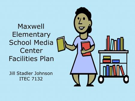 Maxwell Elementary School Media Center Facilities Plan Jill Stadler Johnson ITEC 7132.