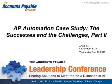 © 2011 Financial Operations Networks LLC AP Automation Case Study: The Successes and the Challenges, Part II Amy Fine Levi Strauss & Co. Wednesday, April.