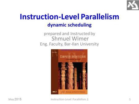 Instruction-Level Parallelism dynamic scheduling prepared and Instructed by Shmuel Wimer Eng. Faculty, Bar-Ilan University May 2015Instruction-Level Parallelism.