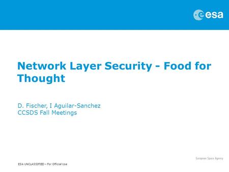 ESA UNCLASSIFIED – For Official Use Network Layer Security - Food for Thought D. Fischer, I Aguilar-Sanchez CCSDS Fall Meetings.