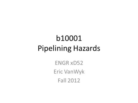 B10001 Pipelining Hazards ENGR xD52 Eric VanWyk Fall 2012.