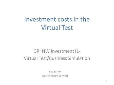 1 Investment costs in the Virtual Test GRI NW Investment I1- Virtual Test/Business Simulation Bas Barten Gas Transport Services.