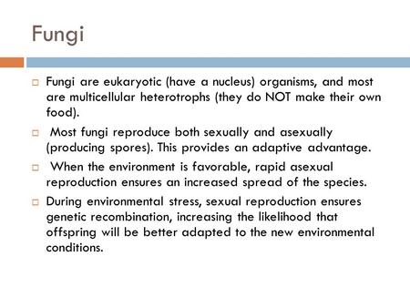 Fungi  Fungi are eukaryotic (have a nucleus) organisms, and most are multicellular heterotrophs (they do NOT make their own food).  Most fungi reproduce.