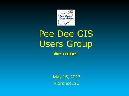 Pee Dee GIS Users Group May 16, 2012 Florence, SC Welcome!