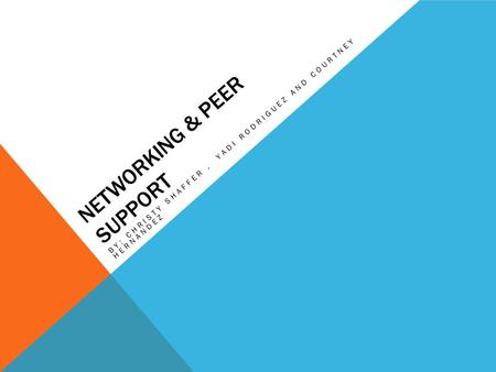 NETWORKING & PEER SUPPORT BY: CHRISTY SHAFFER, YADI RODRIGUEZ AND COURTNEY HERNANDEZ.