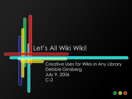 Let’s All Wiki Wiki! Creative Uses for Wikis in Any Library Debbie Ginsberg July 9, 2006 C-2.