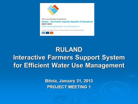 RULAND Interactive Farmers Support System for Efficient Water Use Management Bitola, January 31, 2013 PROJECT MEETING 1.