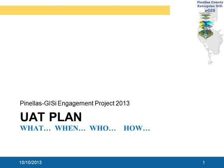 UAT PLAN WHAT… WHEN… WHO… HOW… Pinellas-GISi Engagement Project 2013 10/10/20131.