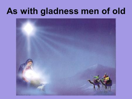 As with gladness men of old. As with gladness, men of old did the guiding star behold; as with joy they hailed its light, leading onward, beaming bright;