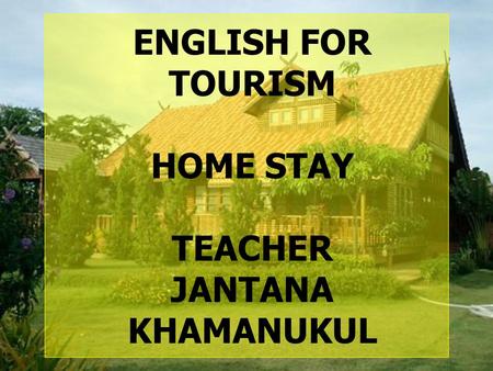 ENGLISH FOR TOURISM HOME STAY TEACHER JANTANA KHAMANUKUL KANCHANANUKROH SCHOOL.