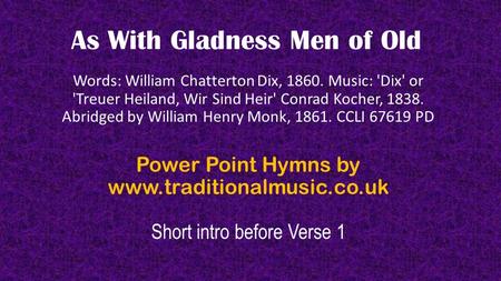 As With Gladness Men of Old Words: William Chatterton Dix, 1860. Music: 'Dix' or 'Treuer Heiland, Wir Sind Heir' Conrad Kocher, 1838. Abridged by William.