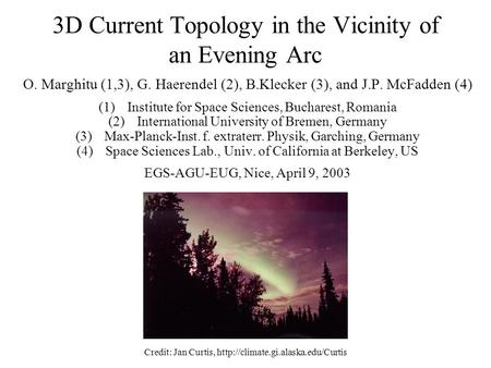 3D Current Topology in the Vicinity of an Evening Arc O. Marghitu (1,3), G. Haerendel (2), B.Klecker (3), and J.P. McFadden (4) (1)Institute for Space.