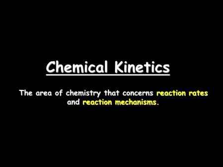 Chemical Kinetics The area of chemistry that concerns reaction rates and reaction mechanisms.