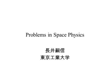 Problems in Space Physics 長井嗣信 東京工業大学. 磁気圏の未解決問題 「いつも同じ話をしている」 １．容易に解決できそうだが ２．何が観測的に問題なのか ３．今後どうすべきか.