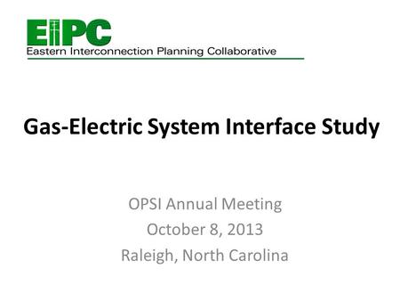 Gas-Electric System Interface Study OPSI Annual Meeting October 8, 2013 Raleigh, North Carolina.