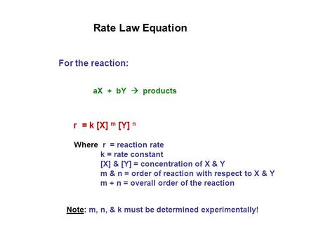 Rate Law Equation For the reaction: aX + bY  products r = k [X] m [Y] n Where r = reaction rate k = rate constant [X] & [Y] = concentration of X & Y m.