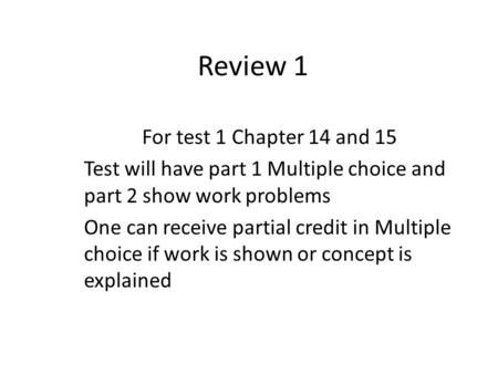 Review 1 For test 1 Chapter 14 and 15 Test will have part 1 Multiple choice and part 2 show work problems One can receive partial credit in Multiple choice.