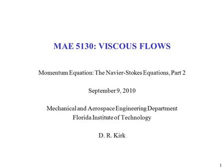 1 MAE 5130: VISCOUS FLOWS Momentum Equation: The Navier-Stokes Equations, Part 2 September 9, 2010 Mechanical and Aerospace Engineering Department Florida.