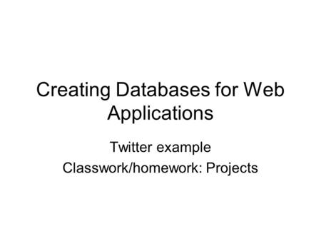 Creating Databases for Web Applications Twitter example Classwork/homework: Projects.