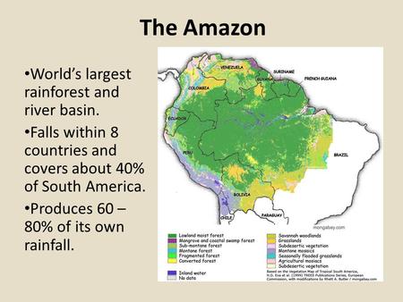 The Amazon World’s largest rainforest and river basin. Falls within 8 countries and covers about 40% of South America. Produces 60 – 80% of its own rainfall.