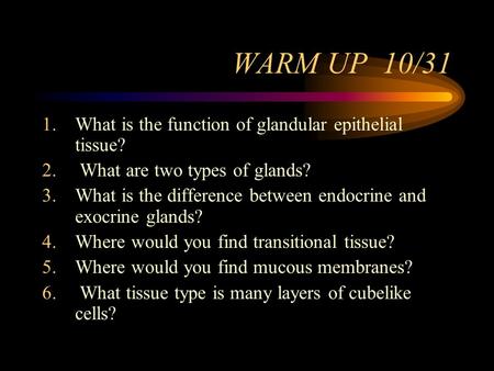 WARM UP 10/31 1.What is the function of glandular epithelial tissue? 2. What are two types of glands? 3.What is the difference between endocrine and exocrine.