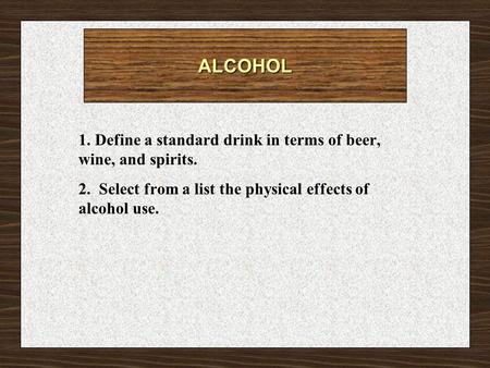 ALCOHOL 1. Define a standard drink in terms of beer, wine, and spirits. 2. Select from a list the physical effects of alcohol use.