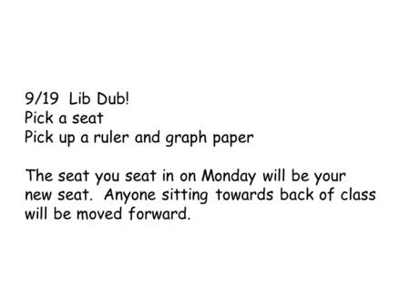 9/19 Lib Dub! Pick a seat Pick up a ruler and graph paper The seat you seat in on Monday will be your new seat. Anyone sitting towards back of class will.