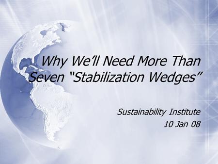 Why We’ll Need More Than Seven “Stabilization Wedges” Sustainability Institute 10 Jan 08 Sustainability Institute 10 Jan 08.