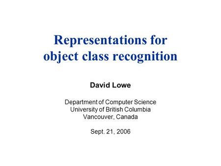 Representations for object class recognition David Lowe Department of Computer Science University of British Columbia Vancouver, Canada Sept. 21, 2006.