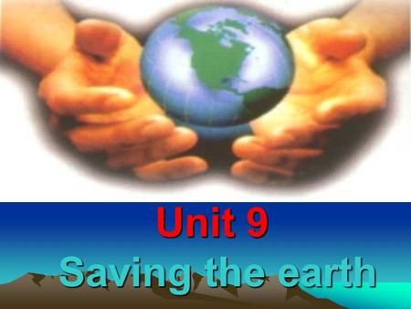 Unit 9 Saving the earth 教学目标 : Ⅰ. 观看图片演示, 分析讨论并讲述人类面临的水污染, 垃圾污染, 空气污染, 乱砍滥伐, 土地沙化等环境问题, 讨论内容包括以下问题 : ① What kind of environment problem is it? ② How.