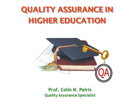 QUALITY ASSURANCE IN HIGHER EDUCATION Prof. Colin N. Peiris Quality Assurance Specialist.