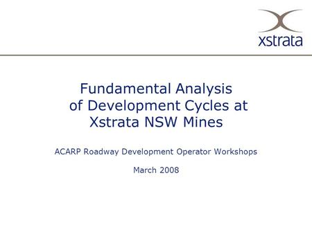 13/2/08 Fundamental Analysis of Development Cycles at Xstrata NSW Mines ACARP Roadway Development Operator Workshops March 2008.