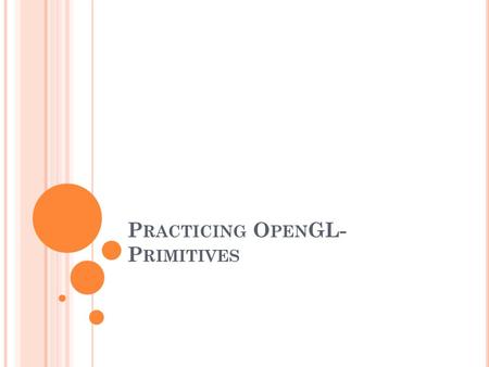 P RACTICING O PEN GL- P RIMITIVES. O PEN GL O UTPUT P RIMITIVES  Each geometric object is described by a set of vertices and the type of primitive to.