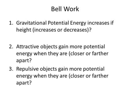 Bell Work Gravitational Potential Energy increases if height (increases or decreases)? Attractive objects gain more potential energy when they are (closer.