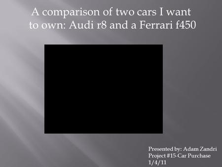 A comparison of two cars I want to own: Audi r8 and a Ferrari f450 Presented by: Adam Zandri Project #15-Car Purchase 1/4/11.