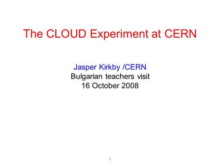 1 The CLOUD Experiment at CERN Jasper Kirkby /CERN Bulgarian teachers visit 16 October 2008.