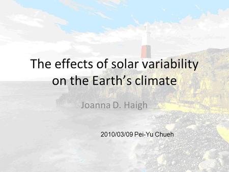 The effects of solar variability on the Earth’s climate Joanna D. Haigh 2010/03/09 Pei-Yu Chueh.