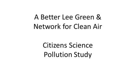 A Better Lee Green & Network for Clean Air Citizens Science Pollution Study.