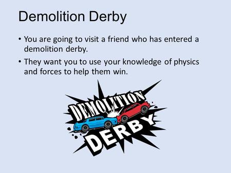 Demolition Derby You are going to visit a friend who has entered a demolition derby. They want you to use your knowledge of physics and forces to help.