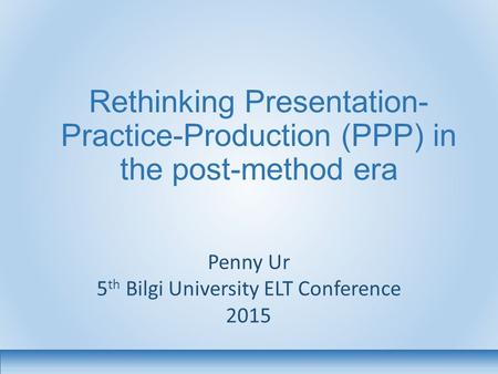 Rethinking Presentation- Practice-Production (PPP) in the post-method era Penny Ur 5 th Bilgi University ELT Conference 2015.